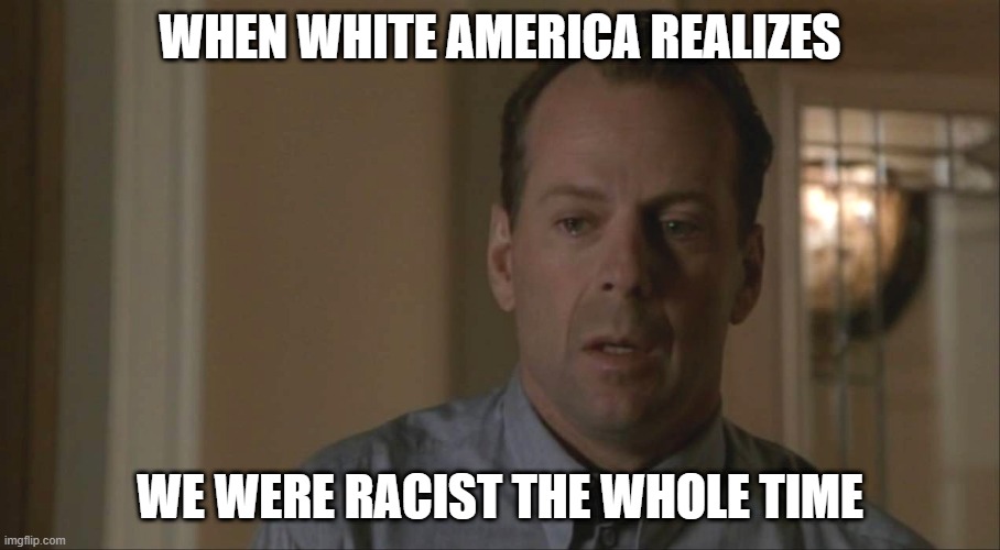 I See Racist People | WHEN WHITE AMERICA REALIZES; WE WERE RACIST THE WHOLE TIME | image tagged in racism,white fragility,white priviledge,white guilt | made w/ Imgflip meme maker