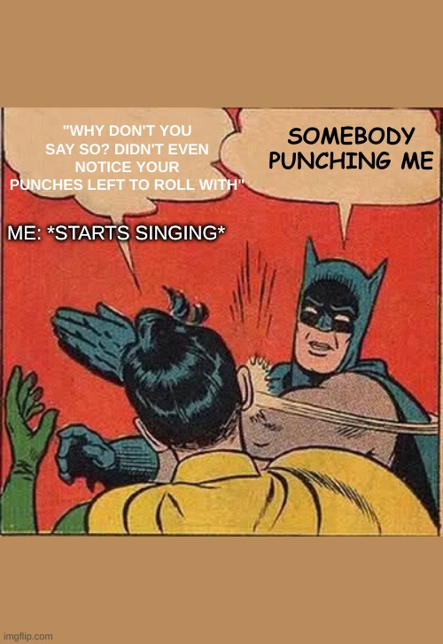 Batman Slapping Robin Meme | "WHY DON'T YOU SAY SO? DIDN'T EVEN NOTICE YOUR PUNCHES LEFT TO ROLL WITH"; SOMEBODY PUNCHING ME; ME: *STARTS SINGING* | image tagged in memes,batman slapping robin | made w/ Imgflip meme maker
