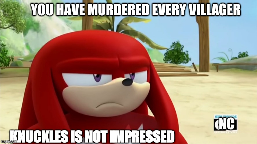 M e | YOU HAVE MURDERED EVERY VILLAGER; KNUCKLES IS NOT IMPRESSED; NC | image tagged in knuckles is not impressed - sonic boom | made w/ Imgflip meme maker
