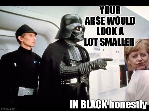 YOUR ARSE WOULD LOOK A LOT SMALLER; IN BLACK honestly | image tagged in angela merkel,european union,eu,europe,copy,parliament | made w/ Imgflip meme maker