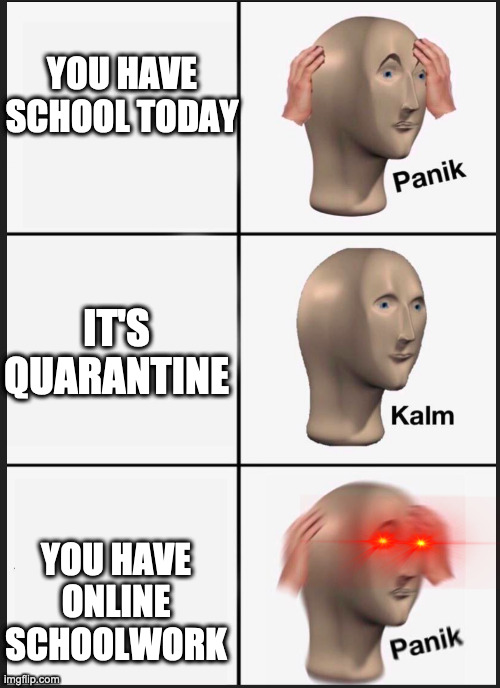 When you have online school and you sleep in. | YOU HAVE SCHOOL TODAY; IT'S QUARANTINE; YOU HAVE ONLINE SCHOOLWORK | image tagged in panik calm panik | made w/ Imgflip meme maker