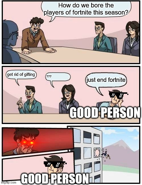 Boardroom Meeting Suggestion | How do we bore the players of fortnite this season? get rid of gifting; ??? just end fortnite; GOOD PERSON; GOOD PERSON | image tagged in memes,boardroom meeting suggestion | made w/ Imgflip meme maker