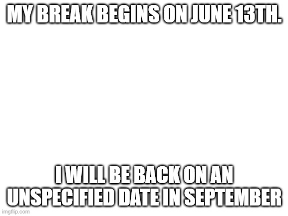 Please put the switch wars on hold, and don't fill my notfications to max level.  I will be back. |  MY BREAK BEGINS ON JUNE 13TH. I WILL BE BACK ON AN UNSPECIFIED DATE IN SEPTEMBER | image tagged in blank white template,imgflip | made w/ Imgflip meme maker
