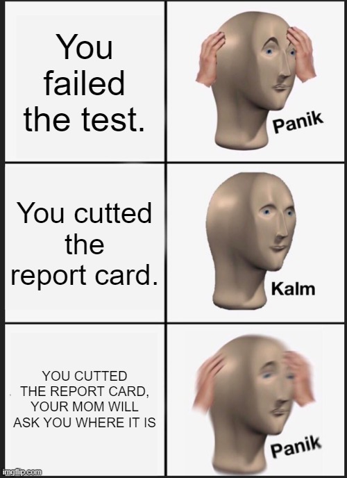 Panik Kalm Panik | You failed the test. You cutted the report card. YOU CUTTED THE REPORT CARD, YOUR MOM WILL ASK YOU WHERE IT IS | image tagged in memes,panik kalm panik | made w/ Imgflip meme maker