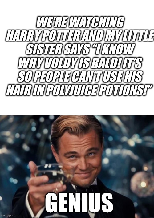 Mind blown | WE’RE WATCHING HARRY POTTER AND MY LITTLE SISTER SAYS “I KNOW WHY VOLDY IS BALD! IT’S SO PEOPLE CAN’T USE HIS HAIR IN POLYJUICE POTIONS!”; GENIUS | image tagged in memes,leonardo dicaprio cheers,blank white template | made w/ Imgflip meme maker