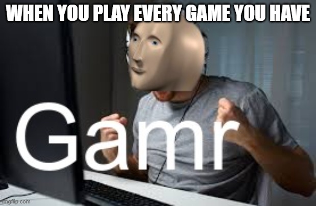 Gamr Meme Man | WHEN YOU PLAY EVERY GAME YOU HAVE | image tagged in gamr meme man | made w/ Imgflip meme maker