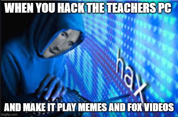 Hax | WHEN YOU HACK THE TEACHERS PC; AND MAKE IT PLAY MEMES AND FOX VIDEOS | image tagged in hax | made w/ Imgflip meme maker