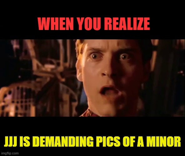 WHEN YOU REALIZE JJJ IS DEMANDING PICS OF A MINOR | made w/ Imgflip meme maker