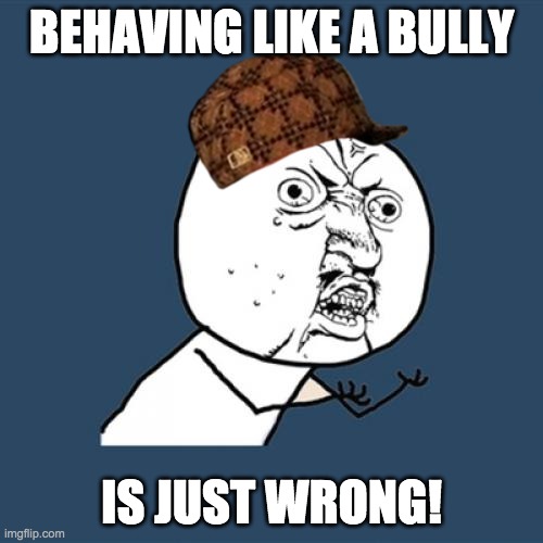 No Bullying | BEHAVING LIKE A BULLY; IS JUST WRONG! | image tagged in memes,y u no | made w/ Imgflip meme maker