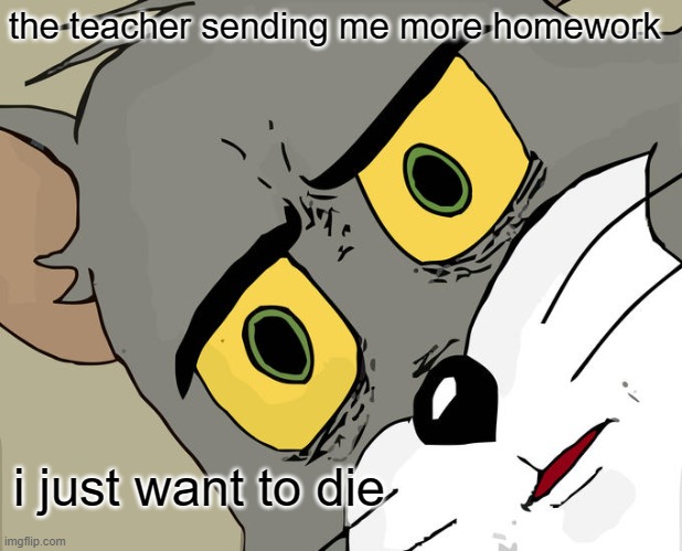 cat meme | the teacher sending me more homework; i just want to die | image tagged in memes,unsettled tom | made w/ Imgflip meme maker