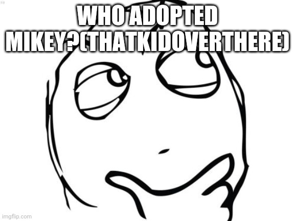 Question Rage Face | WHO ADOPTED MIKEY?(THATKIDOVERTHERE) | image tagged in memes,question rage face,coolish | made w/ Imgflip meme maker