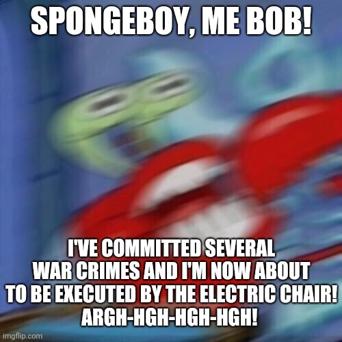 Mr krabs blur | SPONGEBOY, ME BOB! I'VE COMMITTED SEVERAL WAR CRIMES AND I'M NOW ABOUT TO BE EXECUTED BY THE ELECTRIC CHAIR!
ARGH-HGH-HGH-HGH! | image tagged in mr krabs blur | made w/ Imgflip meme maker