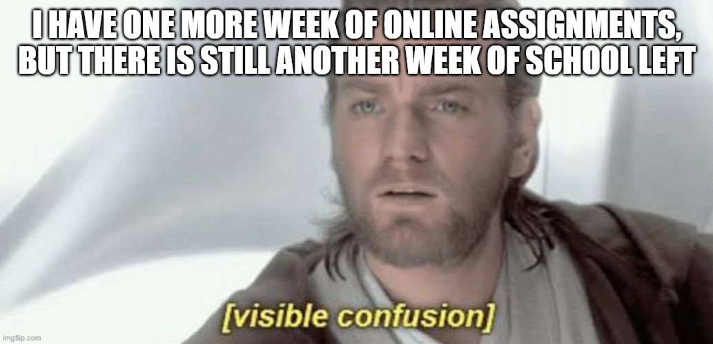 Visible Confusion | I HAVE ONE MORE WEEK OF ONLINE ASSIGNMENTS, BUT THERE IS STILL ANOTHER WEEK OF SCHOOL LEFT | image tagged in visible confusion | made w/ Imgflip meme maker