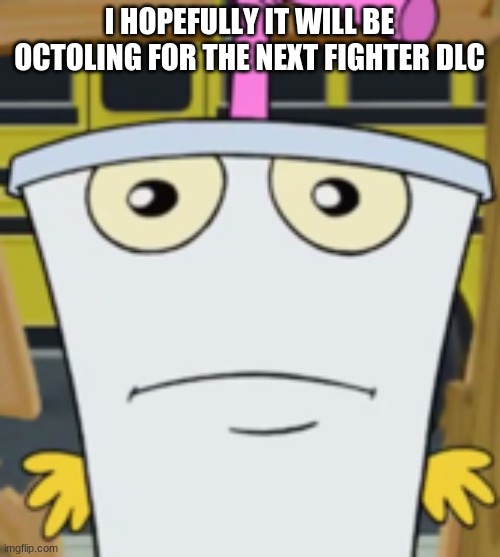 Master Shake | I HOPEFULLY IT WILL BE OCTOLING FOR THE NEXT FIGHTER DLC | image tagged in master shake | made w/ Imgflip meme maker