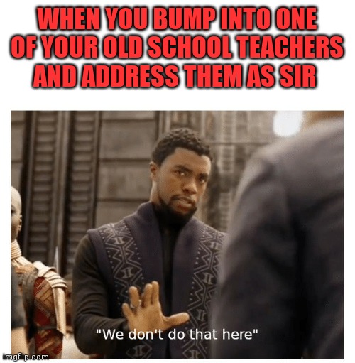 we don't do that here | WHEN YOU BUMP INTO ONE OF YOUR OLD SCHOOL TEACHERS AND ADDRESS THEM AS SIR | image tagged in we don't do that here,old habits die hard,blast from the past,most of my memes are funny only to me,life outside the classroom | made w/ Imgflip meme maker