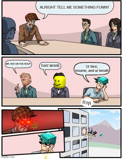 Boardroom Meeting Suggestion | ALRIGHT TELL ME SOMETHING FUNNY; MR. RAT ON THE ROOF; THAT MOVIE; Ur face, resume, and ur breath | image tagged in memes,boardroom meeting suggestion | made w/ Imgflip meme maker
