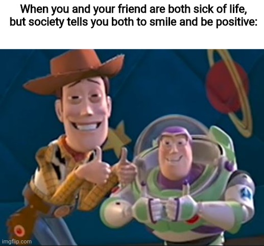 We live in a society where people force us to be happy | When you and your friend are both sick of life, but society tells you both to smile and be positive: | image tagged in toy story,memes,you can't handle the truth | made w/ Imgflip meme maker