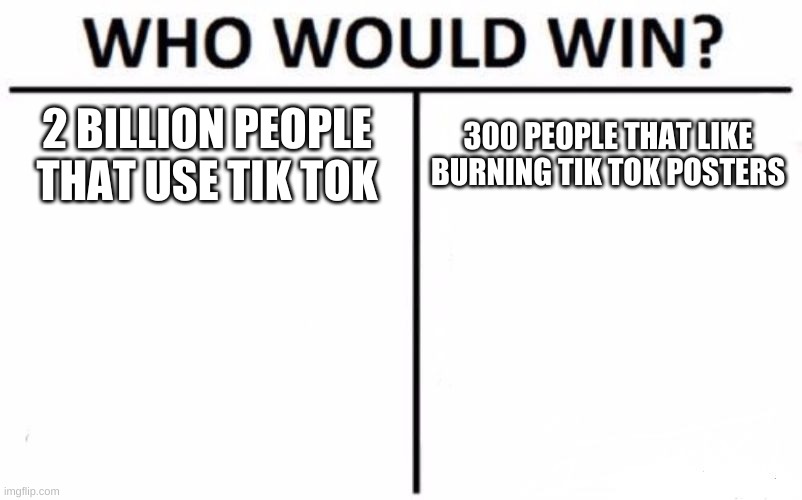 _ | 2 BILLION PEOPLE THAT USE TIK TOK; 300 PEOPLE THAT LIKE BURNING TIK TOK POSTERS | image tagged in memes,who would win | made w/ Imgflip meme maker