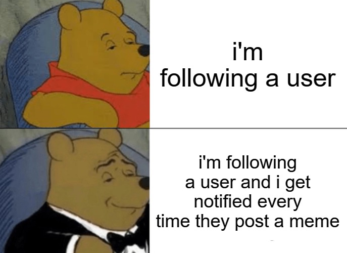 Getting notified when a user you follow posts a meme, but being notified before it gets featured would be even better. | i'm following a user; i'm following a user and i get notified every time they post a meme | image tagged in memes,tuxedo winnie the pooh | made w/ Imgflip meme maker