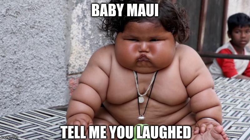 fat baby | BABY MAUI; TELL ME YOU LAUGHED | image tagged in fat baby | made w/ Imgflip meme maker