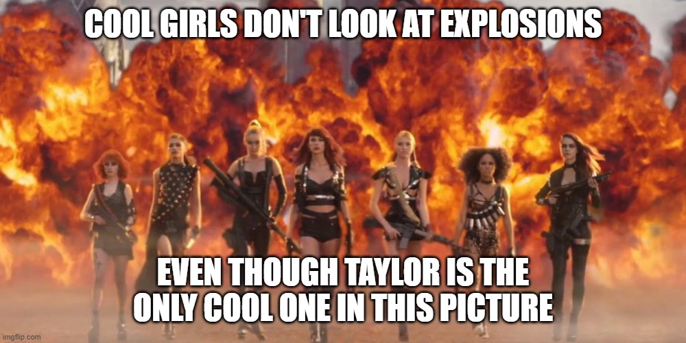 Taylor Swift Bad Blood | COOL GIRLS DON'T LOOK AT EXPLOSIONS; EVEN THOUGH TAYLOR IS THE ONLY COOL ONE IN THIS PICTURE | image tagged in taylor swift bad blood,taylor swift | made w/ Imgflip meme maker
