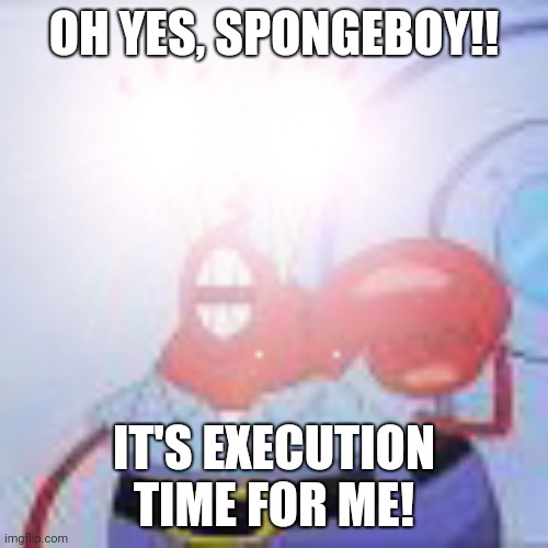 oh yeah mr. krabs | OH YES, SPONGEBOY!! IT'S EXECUTION TIME FOR ME! | image tagged in oh yeah mr krabs | made w/ Imgflip meme maker