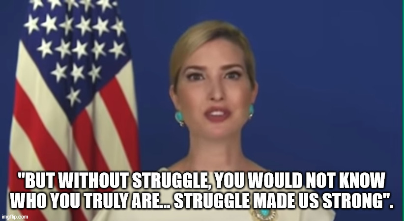 "BUT WITHOUT STRUGGLE, YOU WOULD NOT KNOW WHO YOU TRULY ARE... STRUGGLE MADE US STRONG". | image tagged in ivanka trump,speech,politics | made w/ Imgflip meme maker