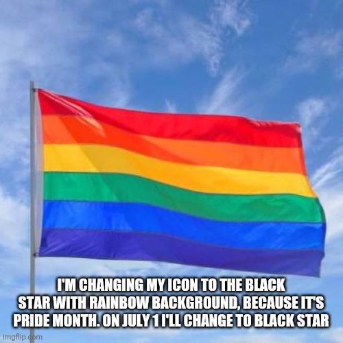 Gay pride flag | I'M CHANGING MY ICON TO THE BLACK STAR WITH RAINBOW BACKGROUND, BECAUSE IT'S PRIDE MONTH. ON JULY 1 I'LL CHANGE TO BLACK STAR | image tagged in gay pride flag | made w/ Imgflip meme maker
