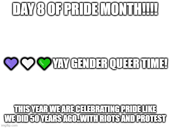 Blank White Template | DAY 8 OF PRIDE MONTH!!!! 💜🤍💚YAY GENDER QUEER TIME! THIS YEAR WE ARE CELEBRATING PRIDE LIKE WE DID 50 YEARS AGO..WITH RIOTS AND PROTEST | image tagged in blank white template | made w/ Imgflip meme maker