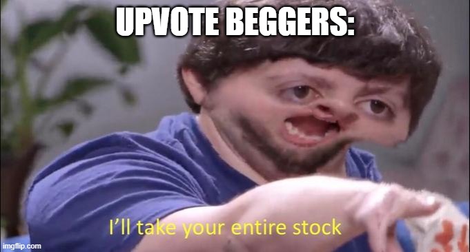 I'll take your entire stock | UPVOTE BEGGERS: | image tagged in i'll take your entire stock | made w/ Imgflip meme maker