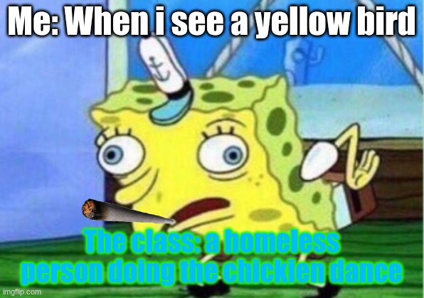 Mocking Spongebob | Me: When i see a yellow bird; The class: a homeless person doing the chickien dance | image tagged in memes,mocking spongebob | made w/ Imgflip meme maker