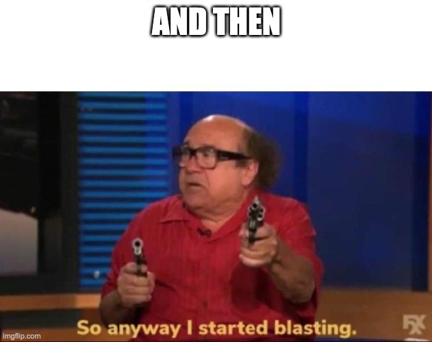 So anyway I started blasting | AND THEN | image tagged in so anyway i started blasting | made w/ Imgflip meme maker