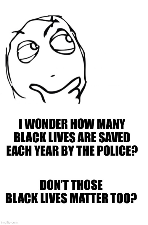 Something to think about while you are considering disbanding police departments... | I WONDER HOW MANY BLACK LIVES ARE SAVED EACH YEAR BY THE POLICE? DON’T THOSE BLACK LIVES MATTER TOO? | image tagged in how many black lives are saved,police,Conservative | made w/ Imgflip meme maker