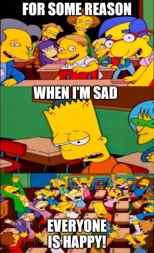 say the line bart! simpsons | FOR SOME REASON; WHEN I'M SAD; EVERYONE IS HAPPY! | image tagged in say the line bart simpsons | made w/ Imgflip meme maker
