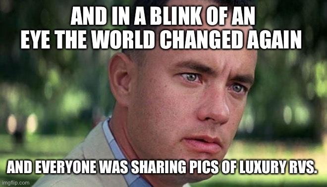 Forest Gump | AND IN A BLINK OF AN EYE THE WORLD CHANGED AGAIN; AND EVERYONE WAS SHARING PICS OF LUXURY RVS. | image tagged in forest gump | made w/ Imgflip meme maker