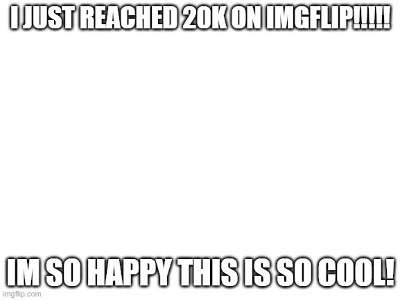 Blank White Template | I JUST REACHED 20K ON IMGFLIP!!!!! IM SO HAPPY THIS IS SO COOL! | image tagged in blank white template | made w/ Imgflip meme maker