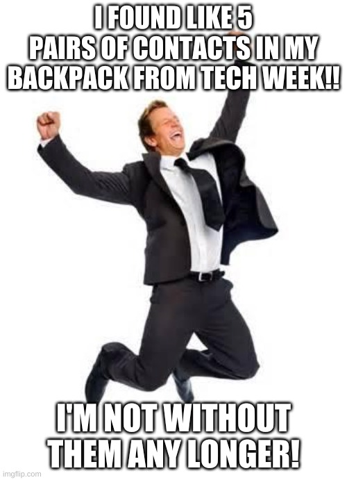 I'm just happy, and I hope you are happy too:) | I FOUND LIKE 5 PAIRS OF CONTACTS IN MY BACKPACK FROM TECH WEEK!! I'M NOT WITHOUT THEM ANY LONGER! | image tagged in yay | made w/ Imgflip meme maker