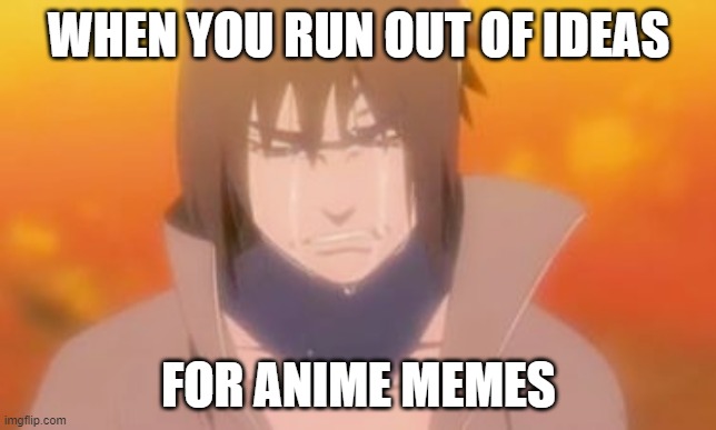 Sad sasuke | WHEN YOU RUN OUT OF IDEAS; FOR ANIME MEMES | image tagged in sad sasuke,naruto,sasuke,anime,memes | made w/ Imgflip meme maker