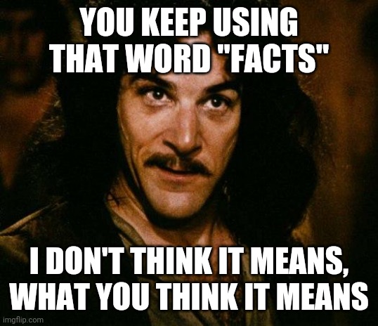 Inigo Montoya Meme | YOU KEEP USING THAT WORD "FACTS" I DON'T THINK IT MEANS, WHAT YOU THINK IT MEANS | image tagged in memes,inigo montoya | made w/ Imgflip meme maker