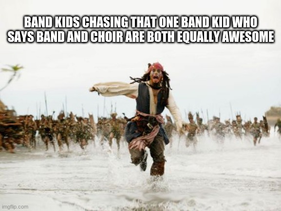 More Band Memes | BAND KIDS CHASING THAT ONE BAND KID WHO SAYS BAND AND CHOIR ARE BOTH EQUALLY AWESOME | image tagged in memes,jack sparrow being chased | made w/ Imgflip meme maker