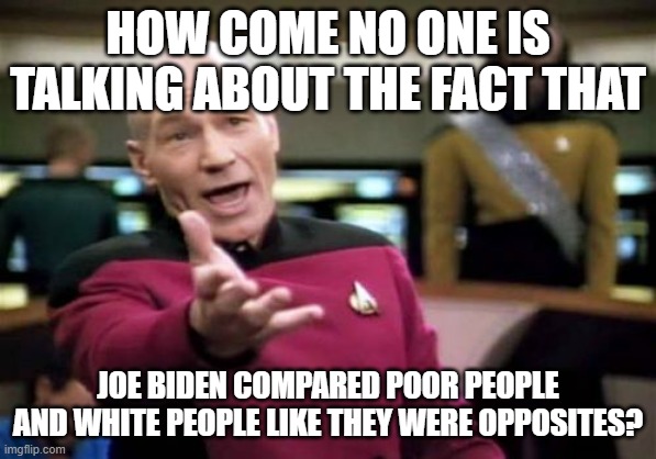 Racism | HOW COME NO ONE IS TALKING ABOUT THE FACT THAT; JOE BIDEN COMPARED POOR PEOPLE AND WHITE PEOPLE LIKE THEY WERE OPPOSITES? | image tagged in memes,picard wtf,racism,joe biden,funny | made w/ Imgflip meme maker
