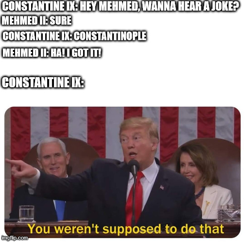 Great Job Ottoman Turks! | CONSTANTINE IX: HEY MEHMED, WANNA HEAR A JOKE? MEHMED II: SURE; CONSTANTINE IX: CONSTANTINOPLE; MEHMED II: HA! I GOT IT! CONSTANTINE IX: | image tagged in you weren't supposed to do that,rip byzantine empire | made w/ Imgflip meme maker
