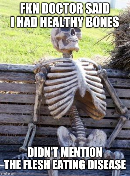 Waiting Skeleton | FKN DOCTOR SAID I HAD HEALTHY BONES; DIDN'T MENTION THE FLESH EATING DISEASE | image tagged in memes,waiting skeleton | made w/ Imgflip meme maker