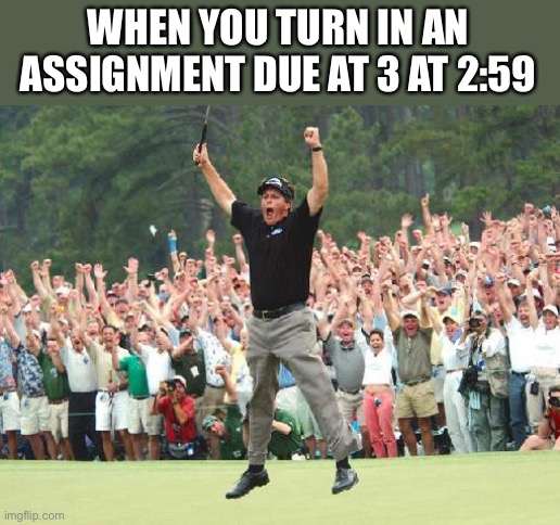 Golf celebration | WHEN YOU TURN IN AN ASSIGNMENT DUE AT 3 AT 2:59 | image tagged in golf celebration | made w/ Imgflip meme maker