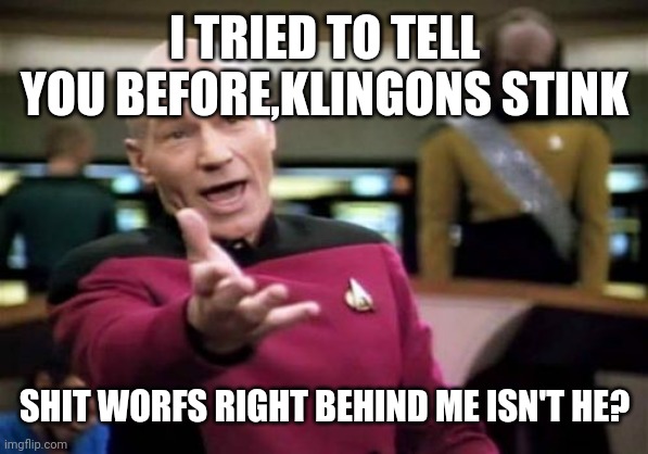 Picard Wtf Meme | I TRIED TO TELL YOU BEFORE,KLINGONS STINK; SHIT WORFS RIGHT BEHIND ME ISN'T HE? | image tagged in memes,picard wtf | made w/ Imgflip meme maker