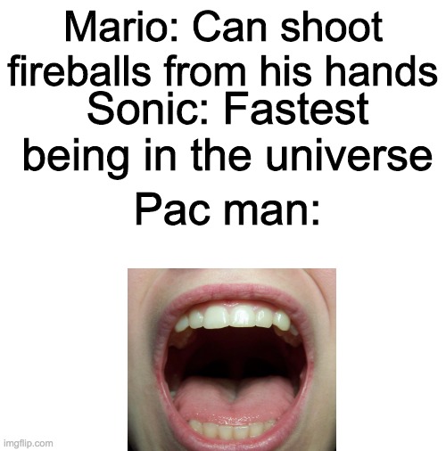 blank | Mario: Can shoot fireballs from his hands; Sonic: Fastest being in the universe; Pac man: | image tagged in blank | made w/ Imgflip meme maker