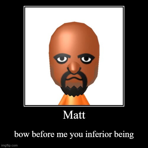 Matt | bow before me you inferior being | image tagged in funny,demotivationals | made w/ Imgflip demotivational maker