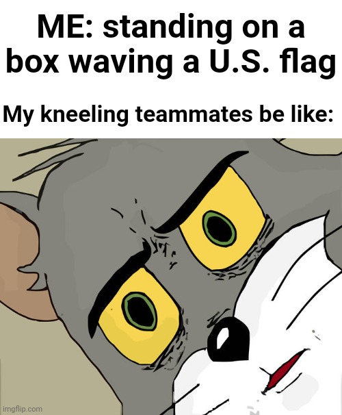 Unsettled Tom | ME: standing on a box waving a U.S. flag; My kneeling teammates be like: | image tagged in memes,unsettled tom | made w/ Imgflip meme maker