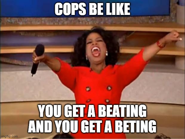 Cops Beating | COPS BE LIKE; YOU GET A BEATING AND YOU GET A BETING | image tagged in memes,oprah you get a | made w/ Imgflip meme maker
