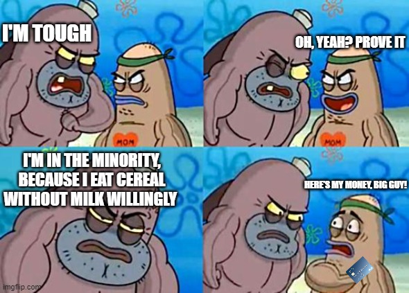 Welcome to the Salty Spitoon | I'M TOUGH; OH, YEAH? PROVE IT; I'M IN THE MINORITY, BECAUSE I EAT CEREAL WITHOUT MILK WILLINGLY; HERE'S MY MONEY, BIG GUY! | image tagged in welcome to the salty spitoon | made w/ Imgflip meme maker